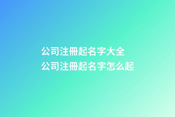 公司注冊起名字大全 公司注冊起名字怎么起
